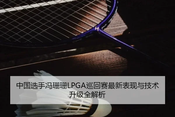 中国选手冯珊珊LPGA巡回赛最新表现与技术升级全解析（odapp）